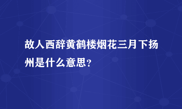 故人西辞黄鹤楼烟花三月下扬州是什么意思？