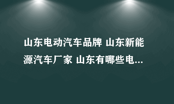 山东电动汽车品牌 山东新能源汽车厂家 山东有哪些电动汽车品牌【品牌库】