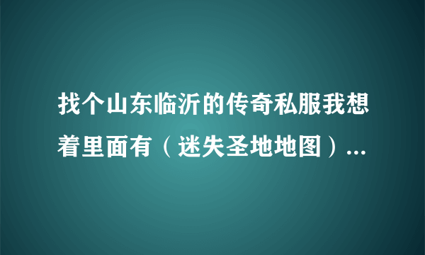 找个山东临沂的传奇私服我想着里面有（迷失圣地地图）迷失套装和（血色城堡）地图的私服！