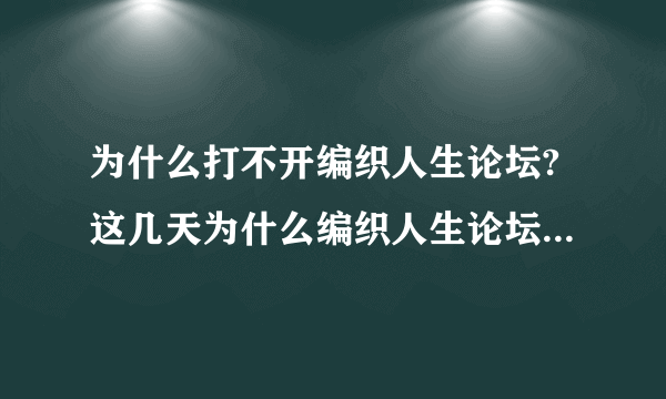 为什么打不开编织人生论坛?这几天为什么编织人生论坛打不开？