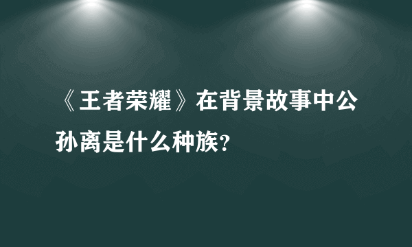 《王者荣耀》在背景故事中公孙离是什么种族？