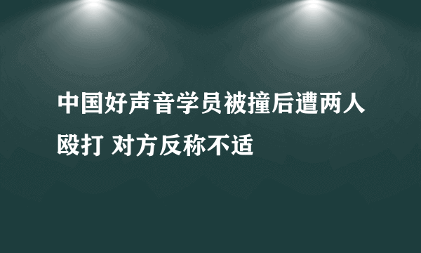 中国好声音学员被撞后遭两人殴打 对方反称不适