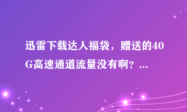 迅雷下载达人福袋，赠送的40G高速通道流量没有啊？小金库里也没有……