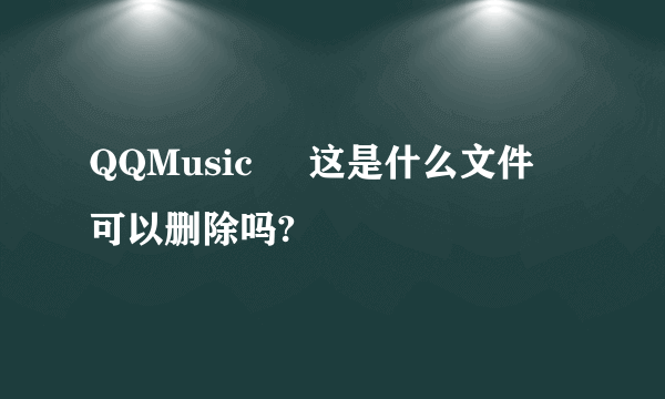 QQMusic     这是什么文件  可以删除吗?
