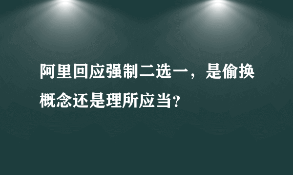 阿里回应强制二选一，是偷换概念还是理所应当？