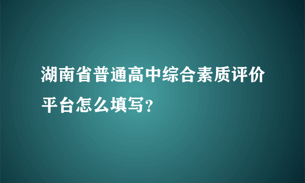 湖南省普通高中综合素质评价平台怎么填写？