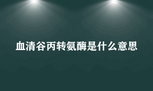 血清谷丙转氨酶是什么意思