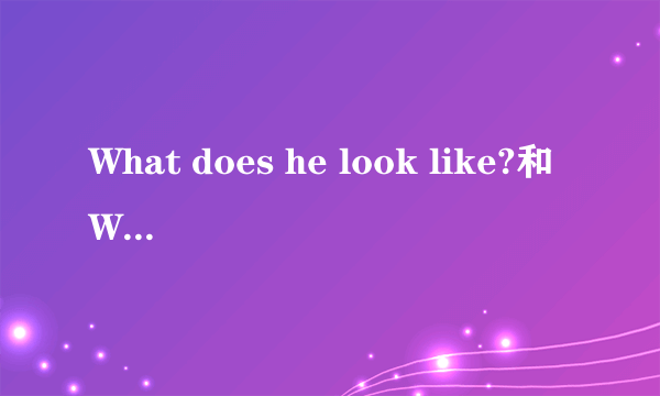 What does he look like?和What's he like?有什么区别谢谢