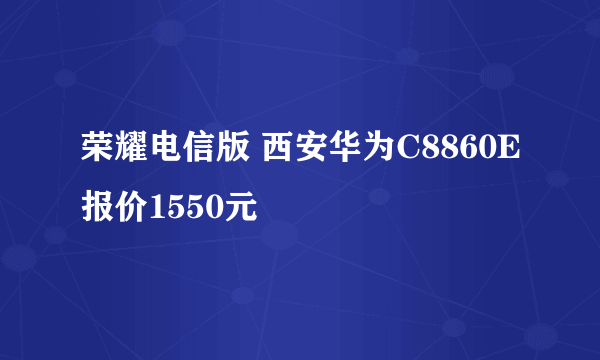 荣耀电信版 西安华为C8860E报价1550元