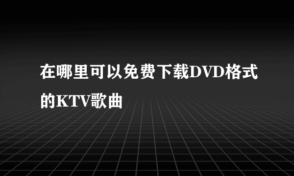 在哪里可以免费下载DVD格式的KTV歌曲