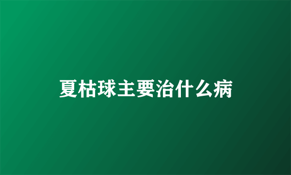 夏枯球主要治什么病