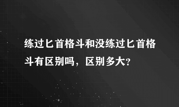 练过匕首格斗和没练过匕首格斗有区别吗，区别多大？
