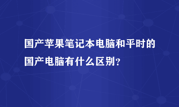 国产苹果笔记本电脑和平时的国产电脑有什么区别？