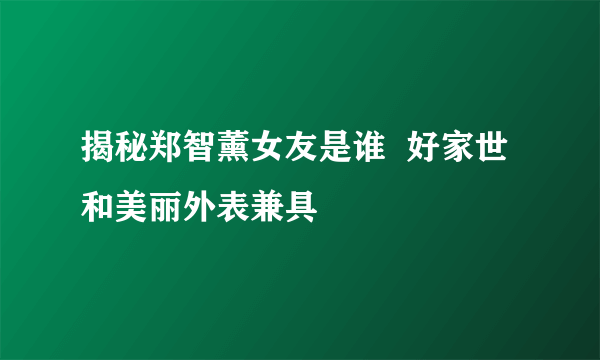 揭秘郑智薰女友是谁  好家世和美丽外表兼具
