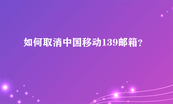如何取消中国移动139邮箱？