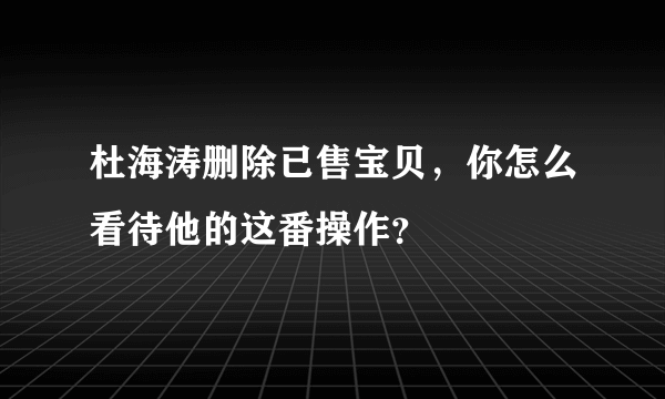 杜海涛删除已售宝贝，你怎么看待他的这番操作？