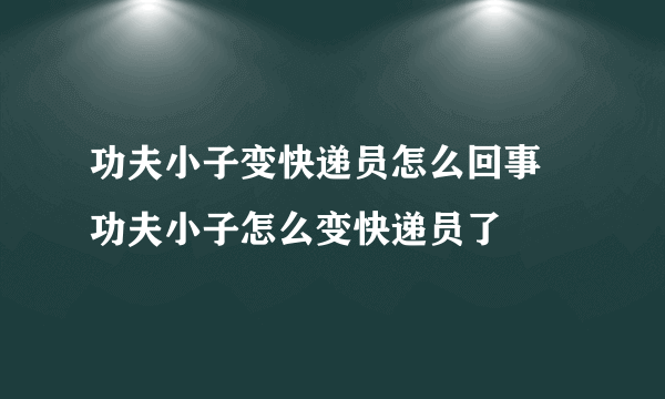 功夫小子变快递员怎么回事 功夫小子怎么变快递员了