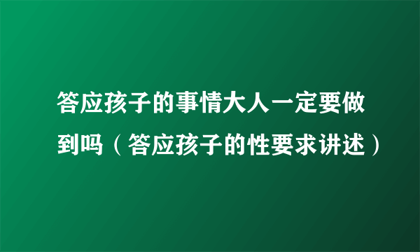 答应孩子的事情大人一定要做到吗（答应孩子的性要求讲述）