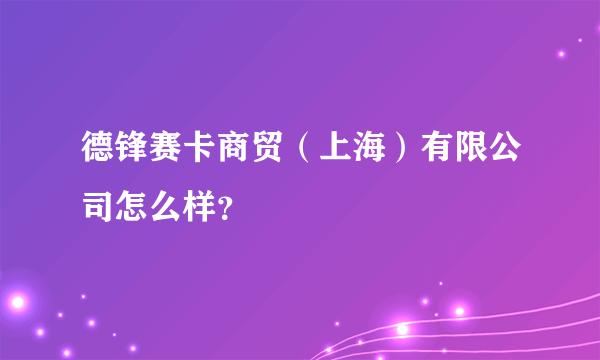德锋赛卡商贸（上海）有限公司怎么样？