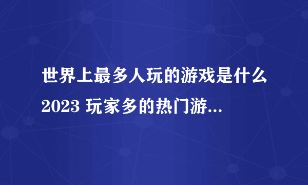 世界上最多人玩的游戏是什么2023 玩家多的热门游戏排行榜前五