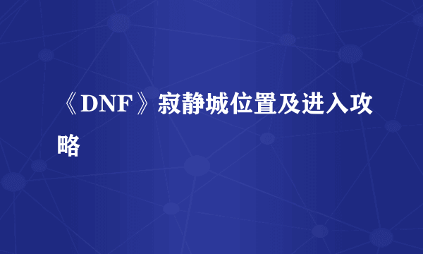《DNF》寂静城位置及进入攻略