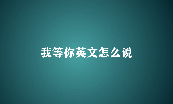 我等你英文怎么说