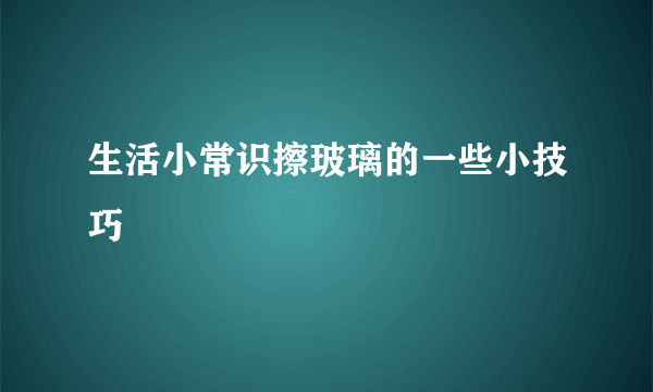 生活小常识擦玻璃的一些小技巧