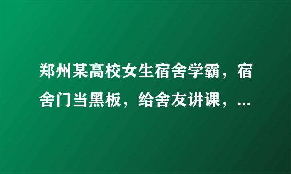 郑州某高校女生宿舍学霸，宿舍门当黑板，给舍友讲课，你怎么看？