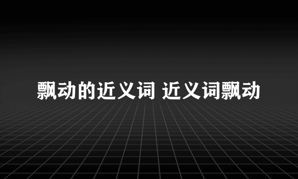 飘动的近义词 近义词飘动