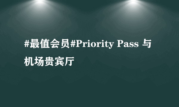 #最值会员#Priority Pass 与机场贵宾厅
