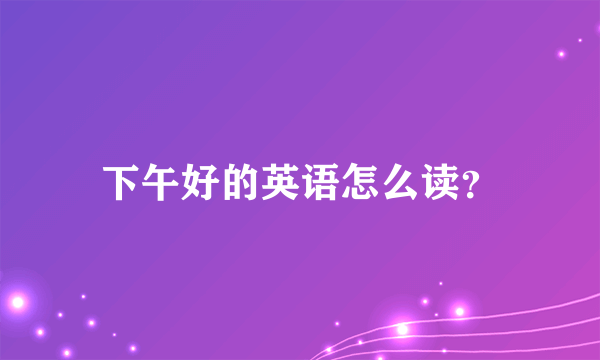 下午好的英语怎么读？
