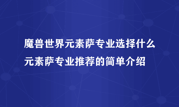 魔兽世界元素萨专业选择什么元素萨专业推荐的简单介绍