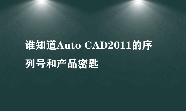 谁知道Auto CAD2011的序列号和产品密匙