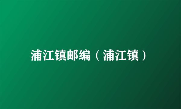 浦江镇邮编（浦江镇）