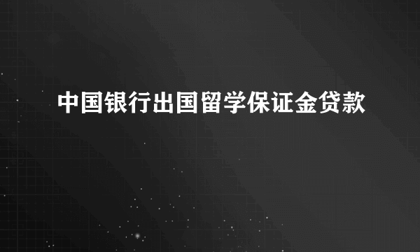 中国银行出国留学保证金贷款