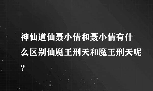 神仙道仙聂小倩和聂小倩有什么区别仙魔王刑天和魔王刑天呢？