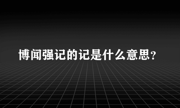 博闻强记的记是什么意思？