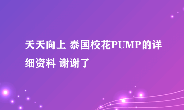 天天向上 泰国校花PUMP的详细资料 谢谢了