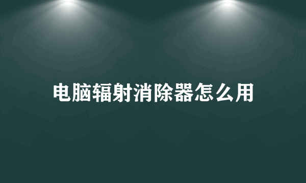 电脑辐射消除器怎么用