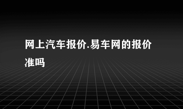 网上汽车报价.易车网的报价准吗
