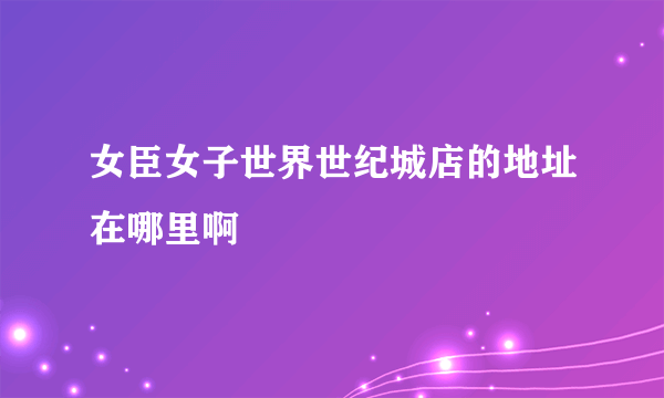 女臣女子世界世纪城店的地址在哪里啊