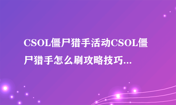 CSOL僵尸猎手活动CSOL僵尸猎手怎么刷攻略技巧-飞外网