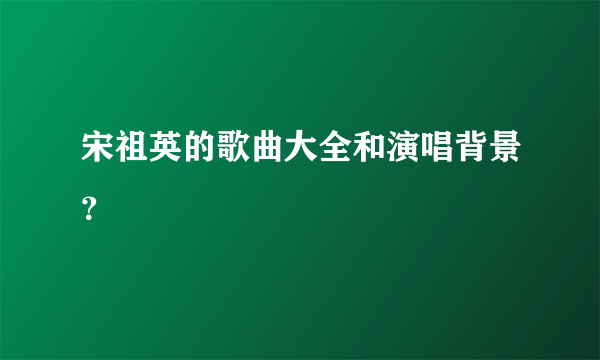 宋祖英的歌曲大全和演唱背景？
