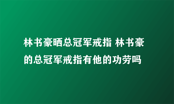 林书豪晒总冠军戒指 林书豪的总冠军戒指有他的功劳吗