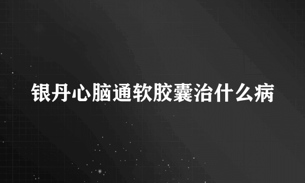 银丹心脑通软胶囊治什么病