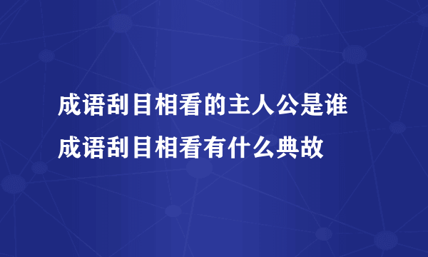 成语刮目相看的主人公是谁 成语刮目相看有什么典故