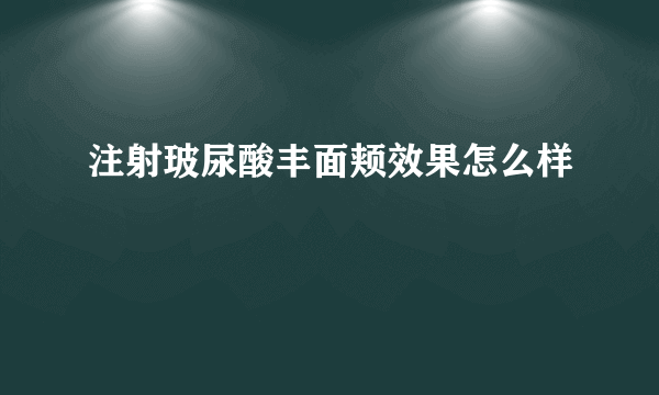 注射玻尿酸丰面颊效果怎么样