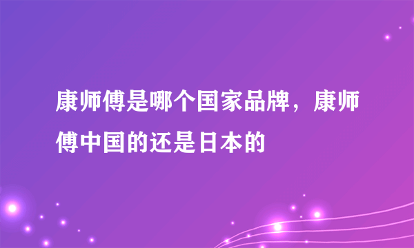 康师傅是哪个国家品牌，康师傅中国的还是日本的