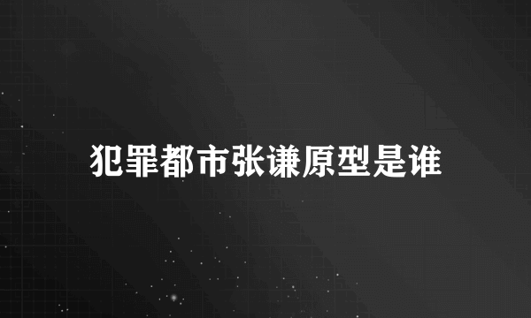 犯罪都市张谦原型是谁