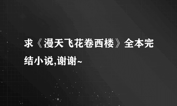 求《漫天飞花卷西楼》全本完结小说,谢谢~